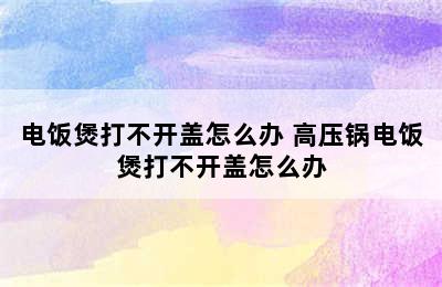 电饭煲打不开盖怎么办 高压锅电饭煲打不开盖怎么办